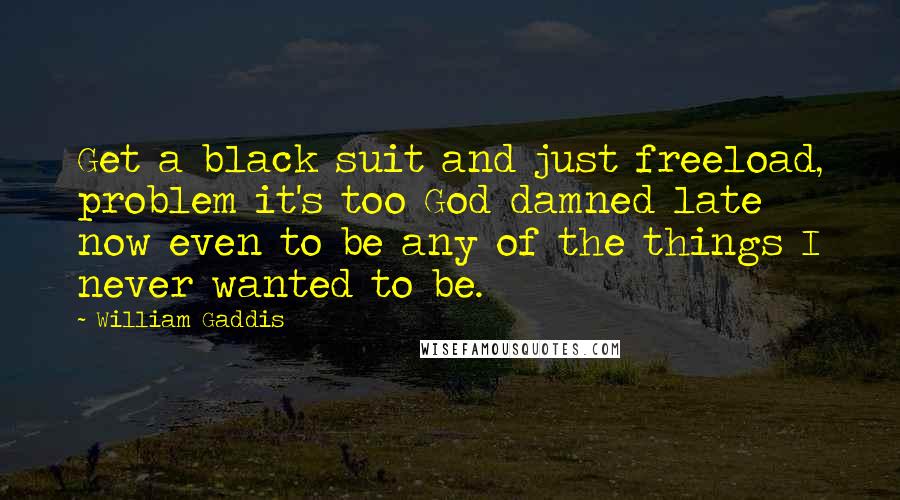 William Gaddis Quotes: Get a black suit and just freeload, problem it's too God damned late now even to be any of the things I never wanted to be.