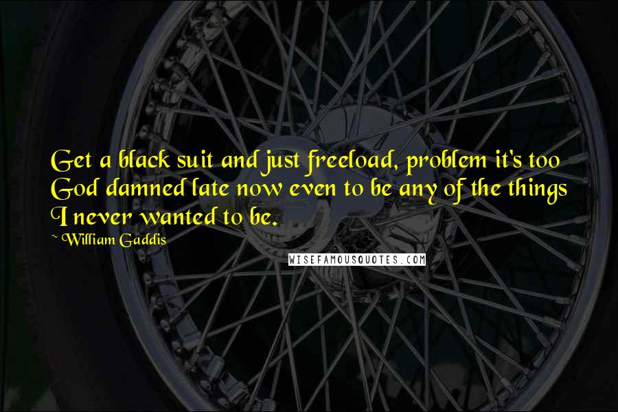 William Gaddis Quotes: Get a black suit and just freeload, problem it's too God damned late now even to be any of the things I never wanted to be.