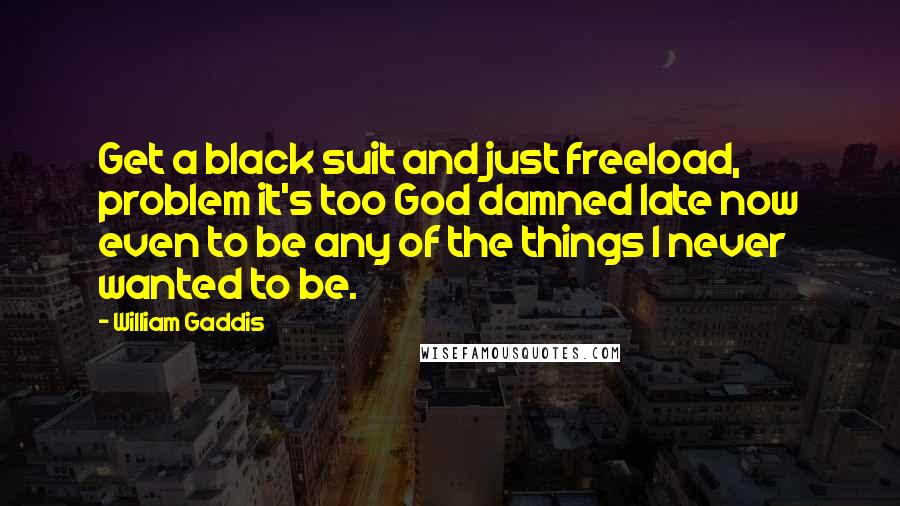 William Gaddis Quotes: Get a black suit and just freeload, problem it's too God damned late now even to be any of the things I never wanted to be.