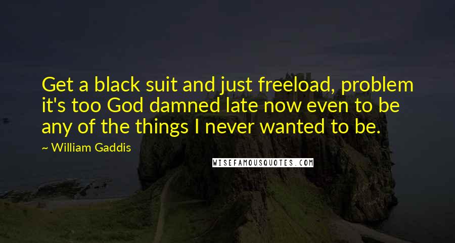 William Gaddis Quotes: Get a black suit and just freeload, problem it's too God damned late now even to be any of the things I never wanted to be.