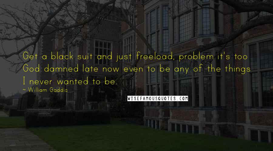 William Gaddis Quotes: Get a black suit and just freeload, problem it's too God damned late now even to be any of the things I never wanted to be.