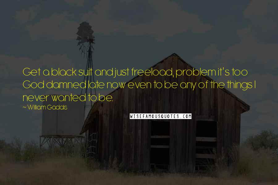 William Gaddis Quotes: Get a black suit and just freeload, problem it's too God damned late now even to be any of the things I never wanted to be.