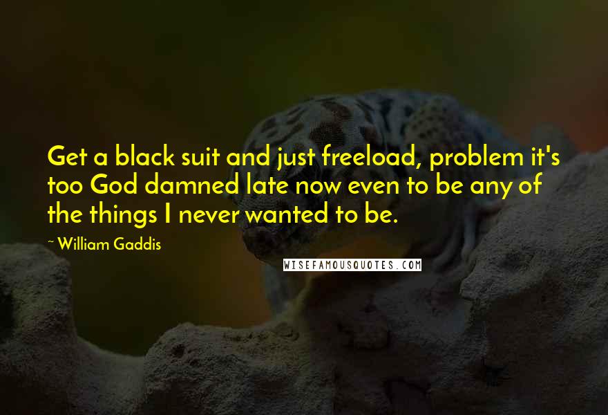 William Gaddis Quotes: Get a black suit and just freeload, problem it's too God damned late now even to be any of the things I never wanted to be.