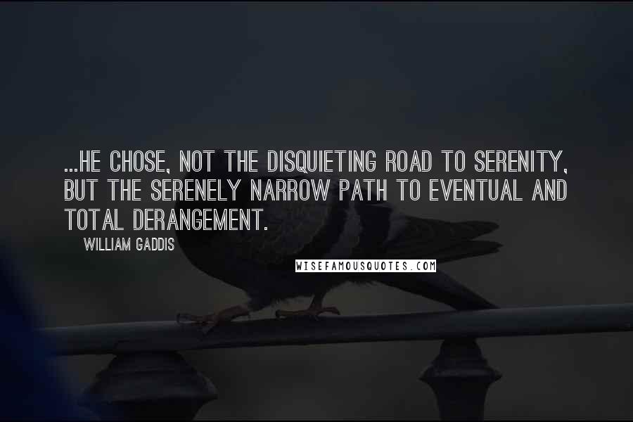 William Gaddis Quotes: ...he chose, not the disquieting road to serenity, but the serenely narrow path to eventual and total derangement.