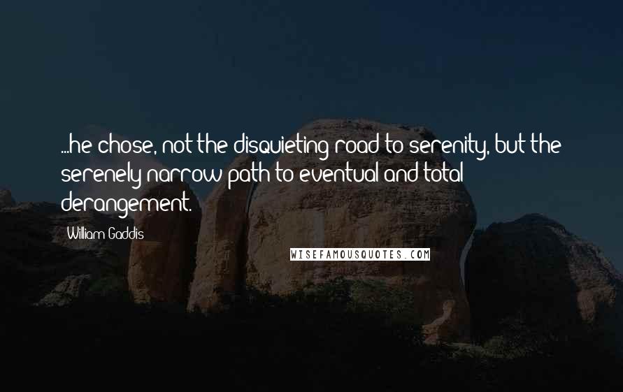 William Gaddis Quotes: ...he chose, not the disquieting road to serenity, but the serenely narrow path to eventual and total derangement.