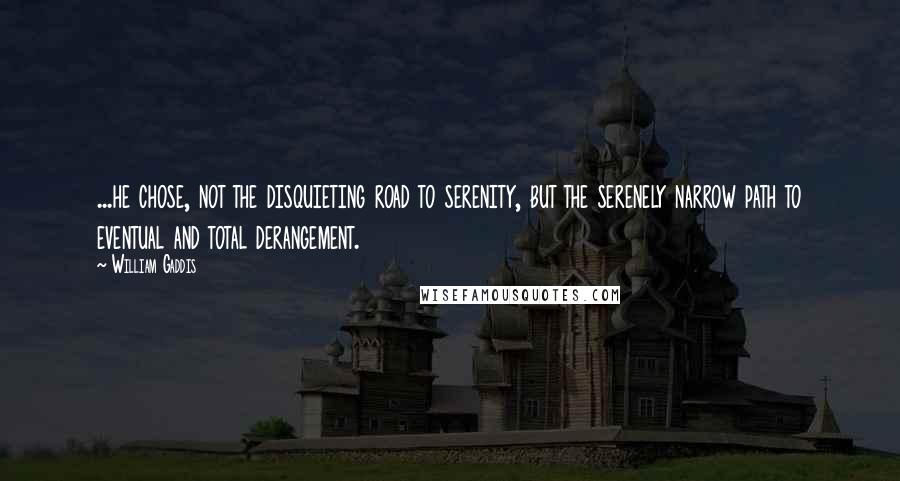 William Gaddis Quotes: ...he chose, not the disquieting road to serenity, but the serenely narrow path to eventual and total derangement.