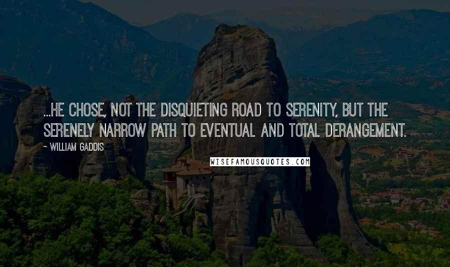 William Gaddis Quotes: ...he chose, not the disquieting road to serenity, but the serenely narrow path to eventual and total derangement.