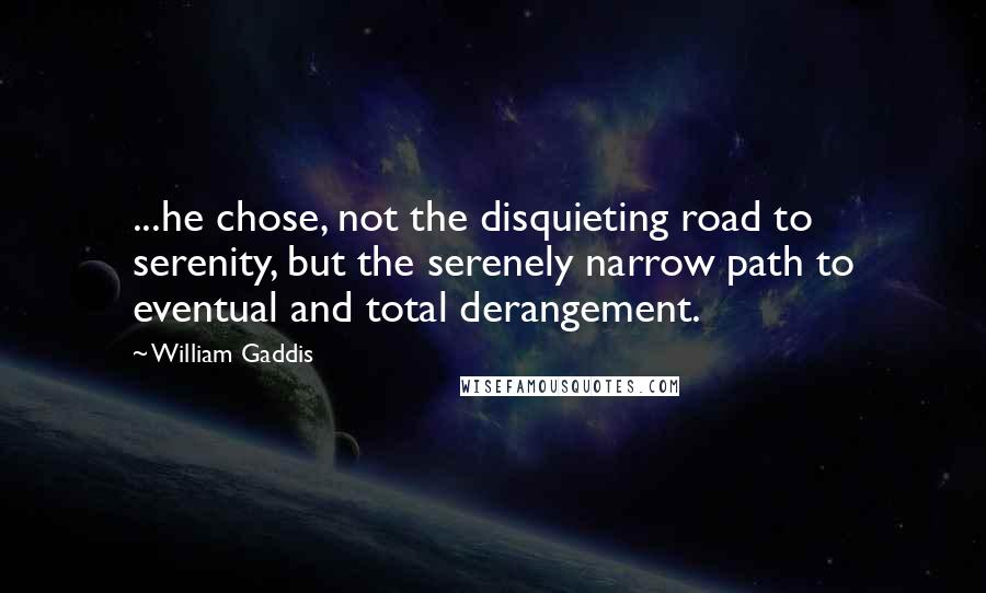 William Gaddis Quotes: ...he chose, not the disquieting road to serenity, but the serenely narrow path to eventual and total derangement.