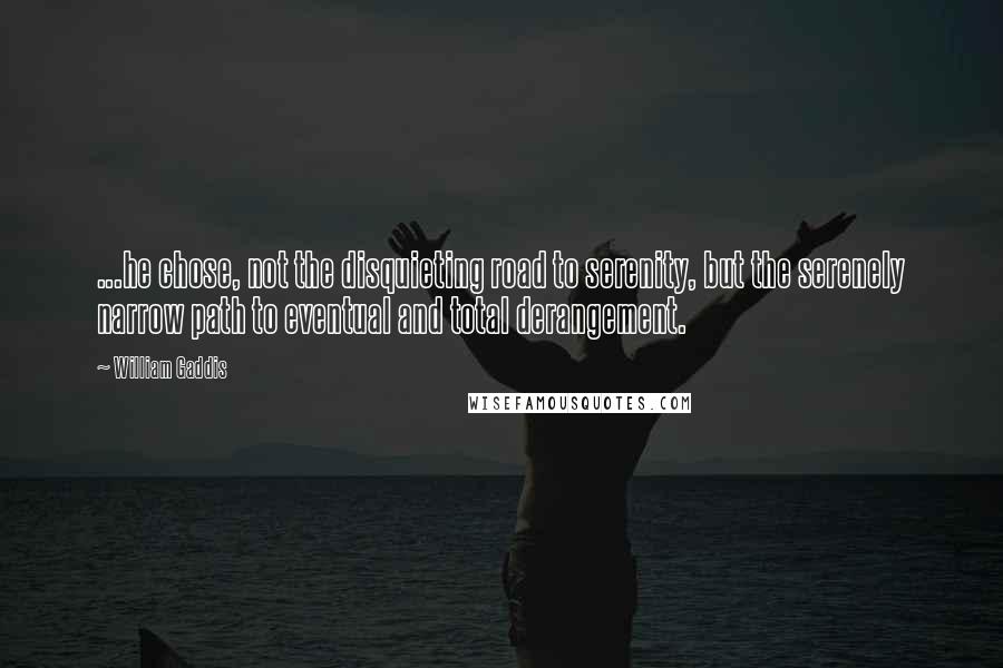 William Gaddis Quotes: ...he chose, not the disquieting road to serenity, but the serenely narrow path to eventual and total derangement.