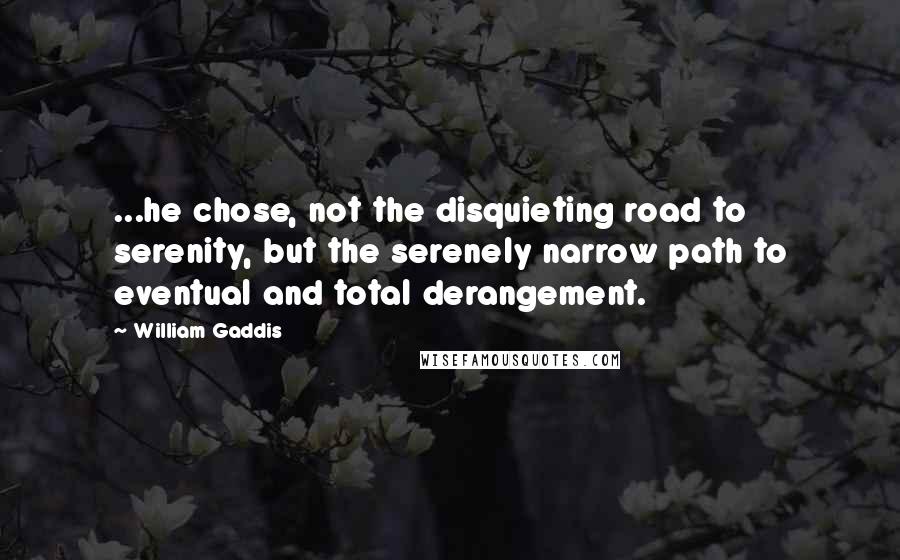 William Gaddis Quotes: ...he chose, not the disquieting road to serenity, but the serenely narrow path to eventual and total derangement.