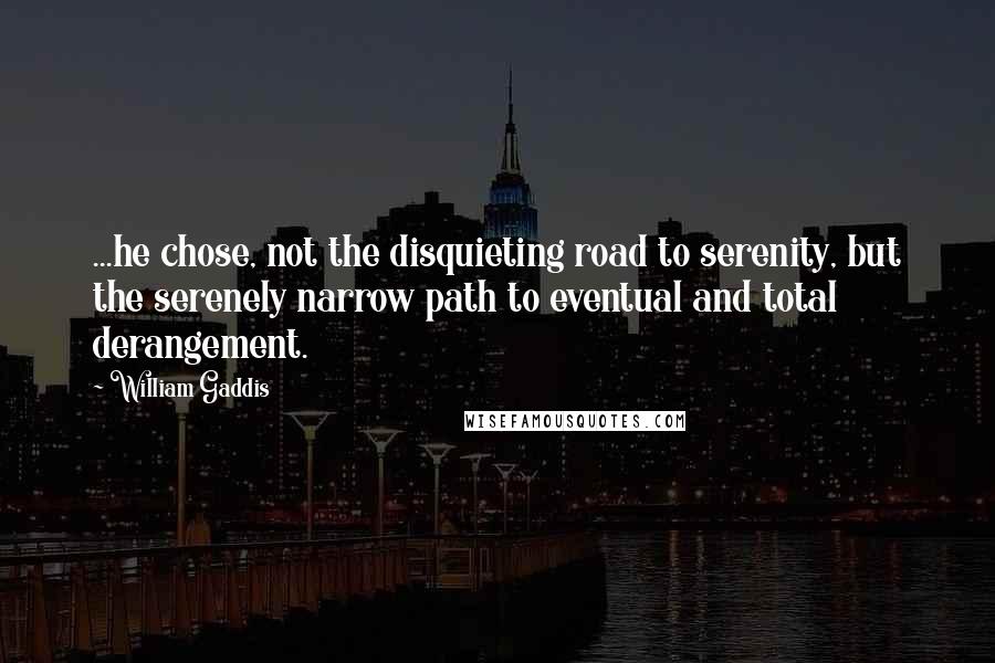 William Gaddis Quotes: ...he chose, not the disquieting road to serenity, but the serenely narrow path to eventual and total derangement.