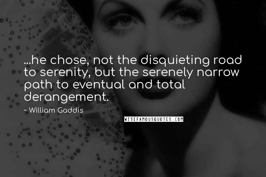 William Gaddis Quotes: ...he chose, not the disquieting road to serenity, but the serenely narrow path to eventual and total derangement.