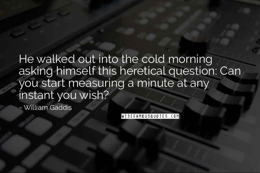 William Gaddis Quotes: He walked out into the cold morning asking himself this heretical question: Can you start measuring a minute at any instant you wish?