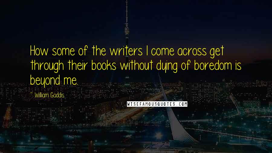 William Gaddis Quotes: How some of the writers I come across get through their books without dying of boredom is beyond me.