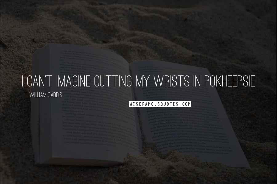 William Gaddis Quotes: I can't imagine cutting my wrists in Pokheepsie