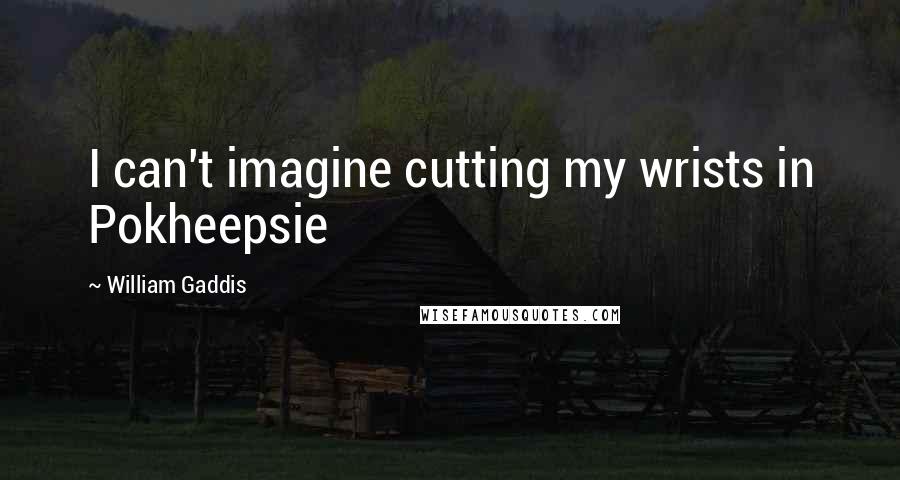 William Gaddis Quotes: I can't imagine cutting my wrists in Pokheepsie