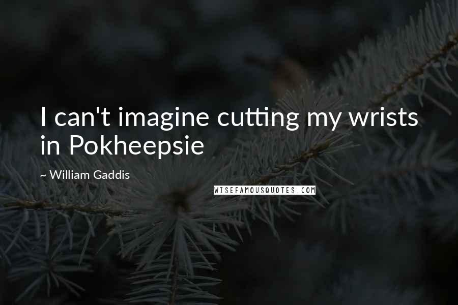 William Gaddis Quotes: I can't imagine cutting my wrists in Pokheepsie