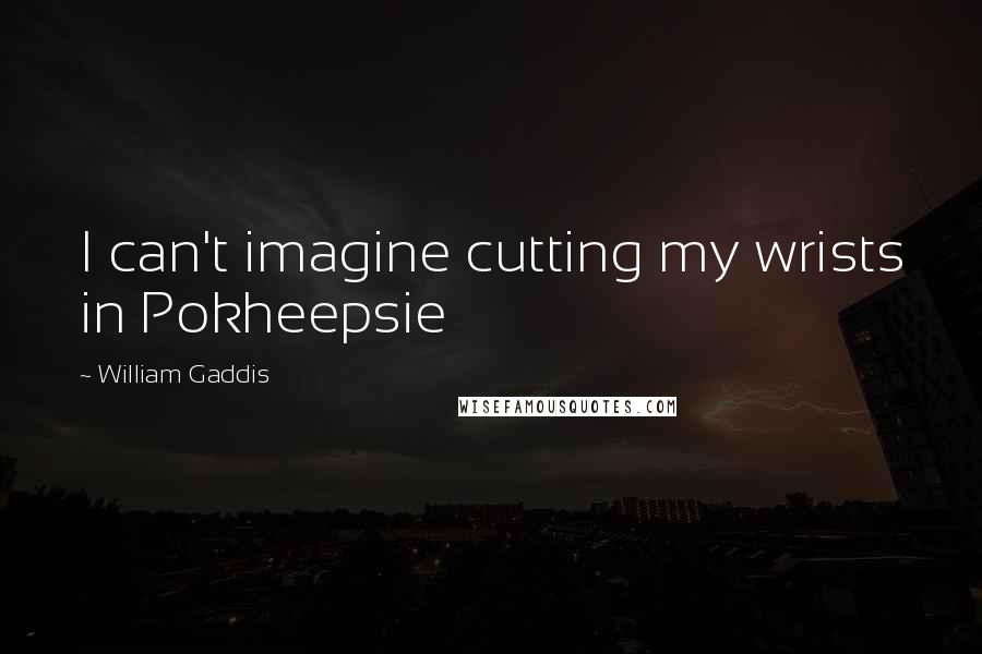William Gaddis Quotes: I can't imagine cutting my wrists in Pokheepsie