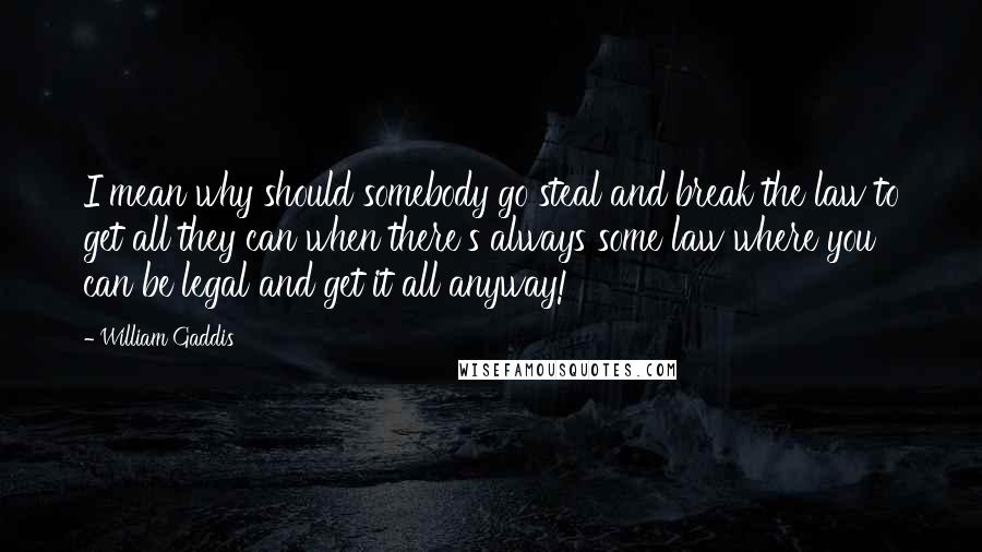 William Gaddis Quotes: I mean why should somebody go steal and break the law to get all they can when there's always some law where you can be legal and get it all anyway!