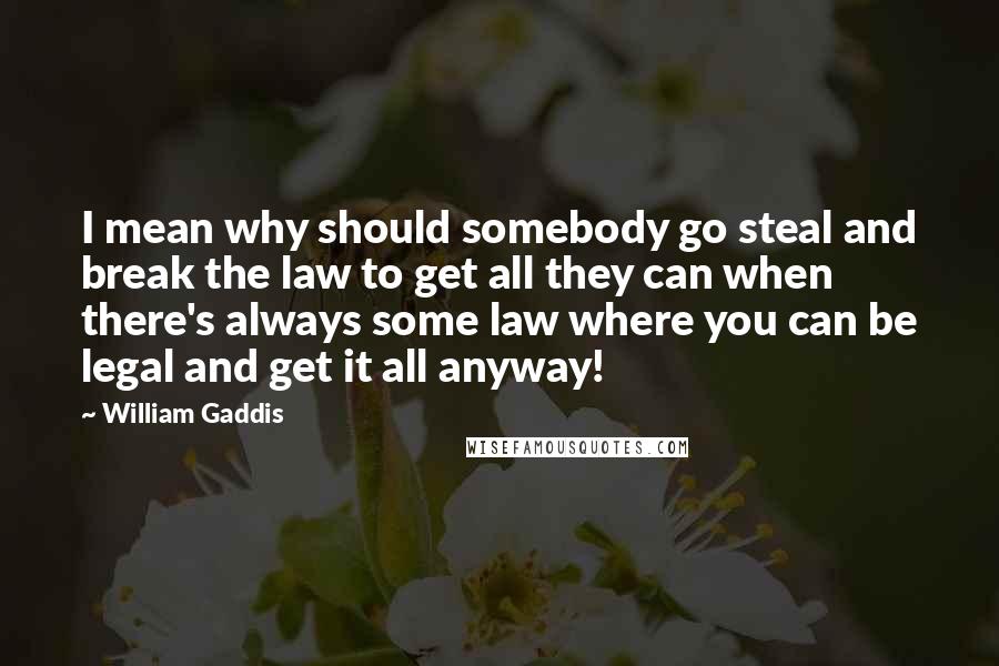 William Gaddis Quotes: I mean why should somebody go steal and break the law to get all they can when there's always some law where you can be legal and get it all anyway!