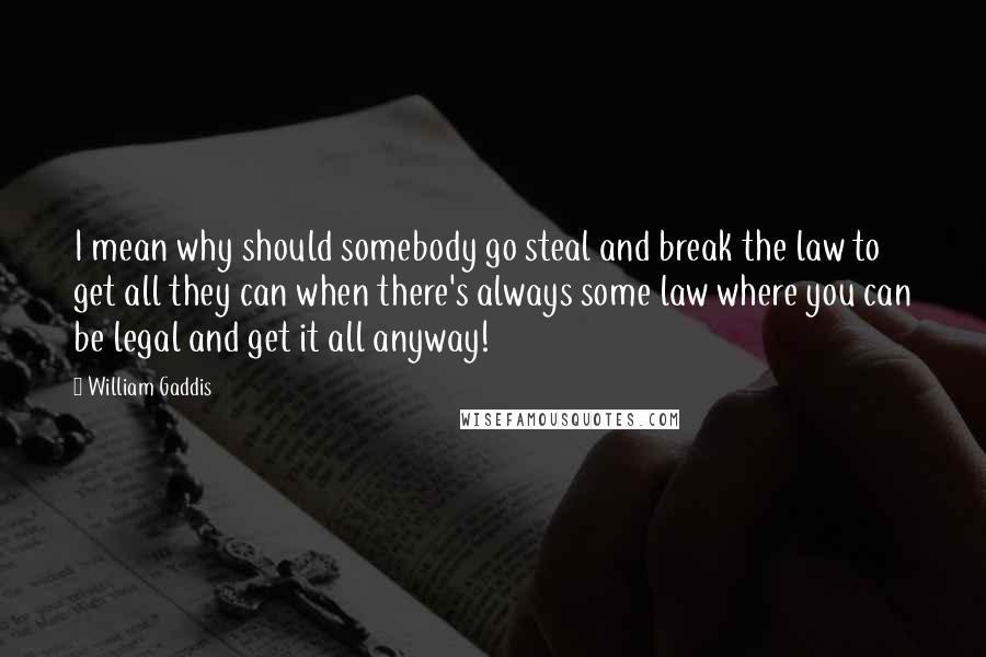 William Gaddis Quotes: I mean why should somebody go steal and break the law to get all they can when there's always some law where you can be legal and get it all anyway!