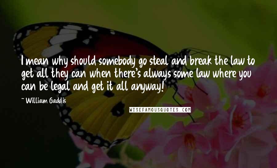 William Gaddis Quotes: I mean why should somebody go steal and break the law to get all they can when there's always some law where you can be legal and get it all anyway!