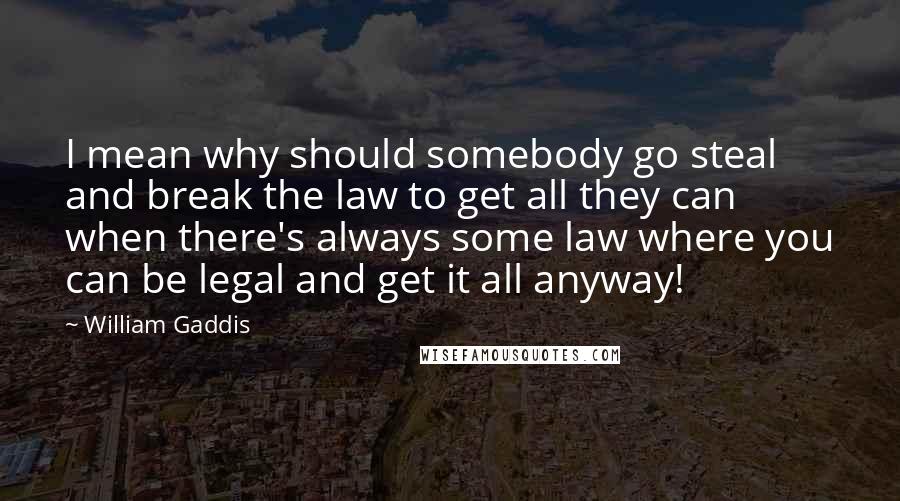 William Gaddis Quotes: I mean why should somebody go steal and break the law to get all they can when there's always some law where you can be legal and get it all anyway!