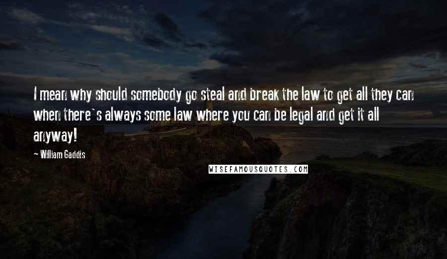 William Gaddis Quotes: I mean why should somebody go steal and break the law to get all they can when there's always some law where you can be legal and get it all anyway!