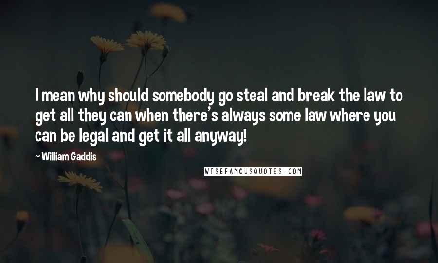 William Gaddis Quotes: I mean why should somebody go steal and break the law to get all they can when there's always some law where you can be legal and get it all anyway!