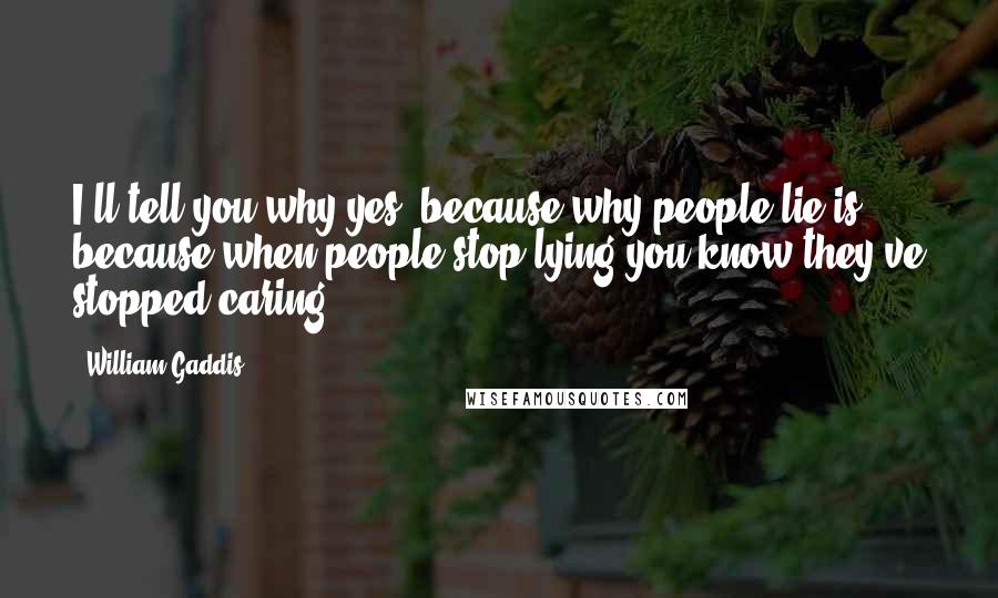 William Gaddis Quotes: I'll tell you why yes, because why people lie is, because when people stop lying you know they've stopped caring.