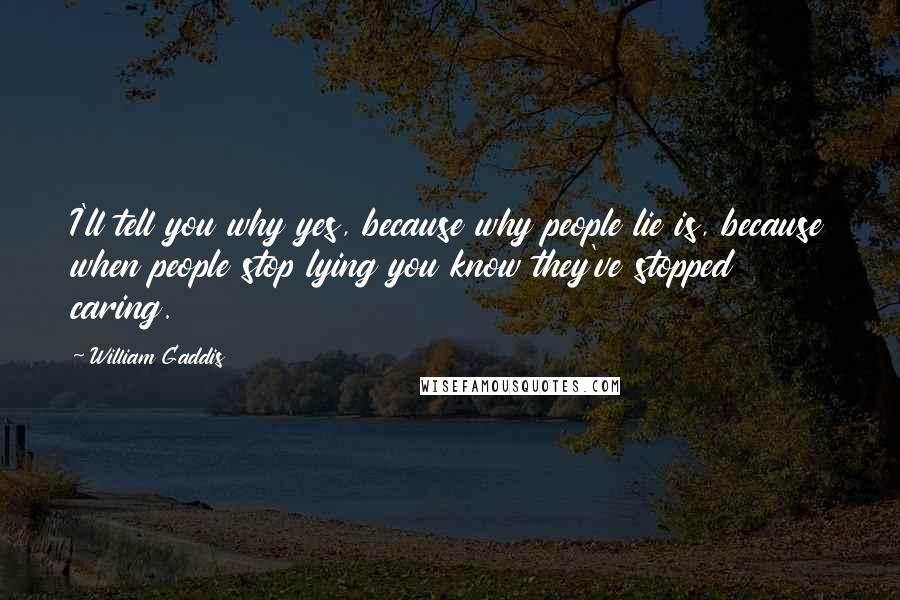 William Gaddis Quotes: I'll tell you why yes, because why people lie is, because when people stop lying you know they've stopped caring.
