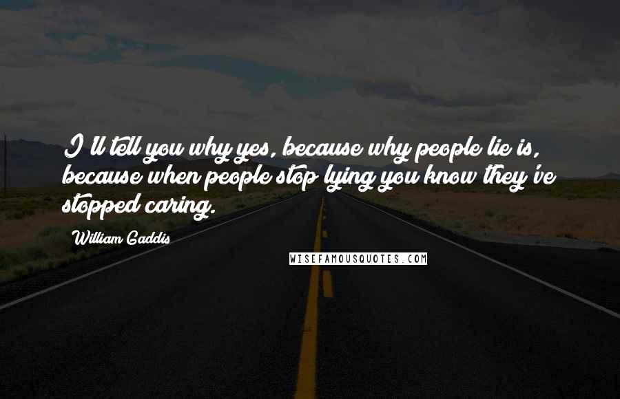 William Gaddis Quotes: I'll tell you why yes, because why people lie is, because when people stop lying you know they've stopped caring.