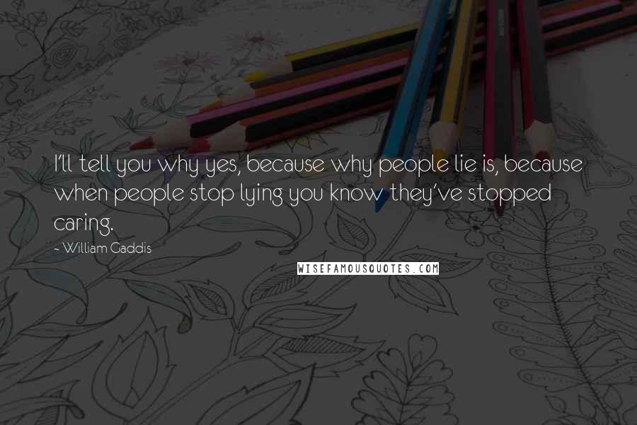William Gaddis Quotes: I'll tell you why yes, because why people lie is, because when people stop lying you know they've stopped caring.