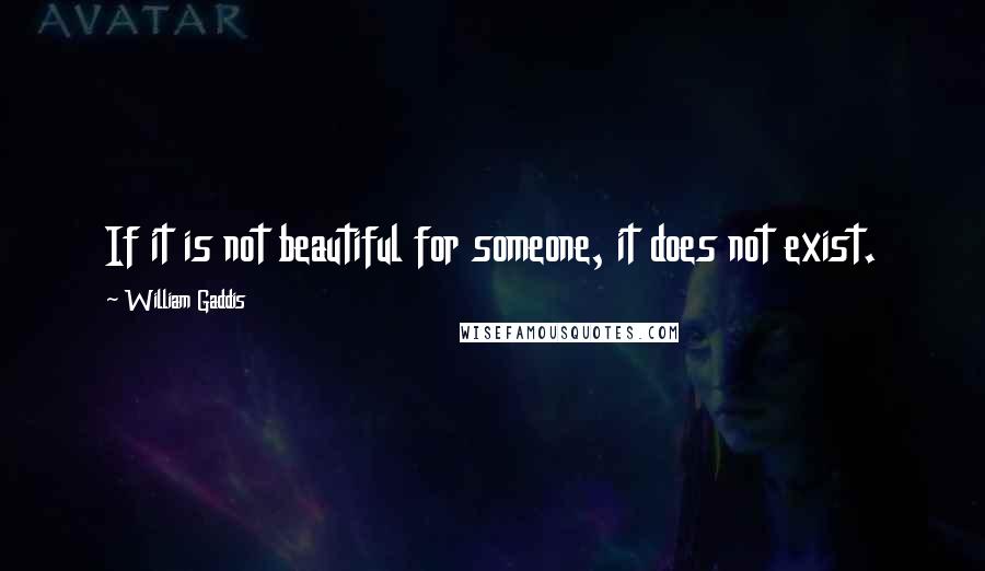 William Gaddis Quotes: If it is not beautiful for someone, it does not exist.