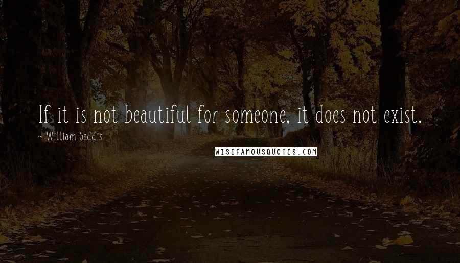 William Gaddis Quotes: If it is not beautiful for someone, it does not exist.