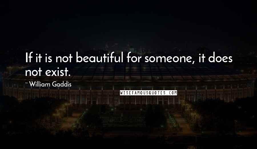 William Gaddis Quotes: If it is not beautiful for someone, it does not exist.