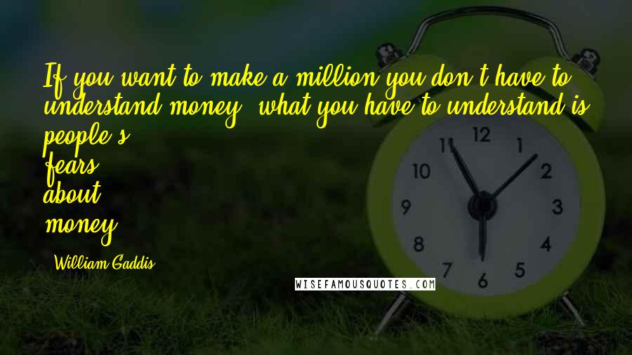 William Gaddis Quotes: If you want to make a million you don't have to understand money, what you have to understand is people's fears about money