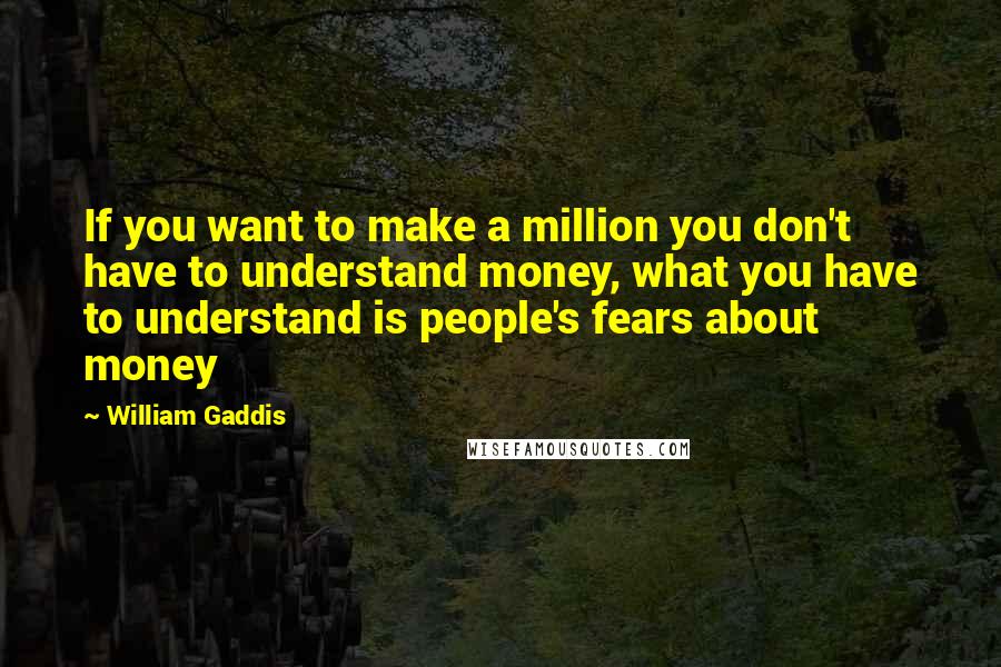 William Gaddis Quotes: If you want to make a million you don't have to understand money, what you have to understand is people's fears about money