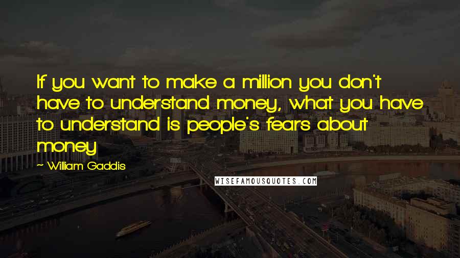 William Gaddis Quotes: If you want to make a million you don't have to understand money, what you have to understand is people's fears about money