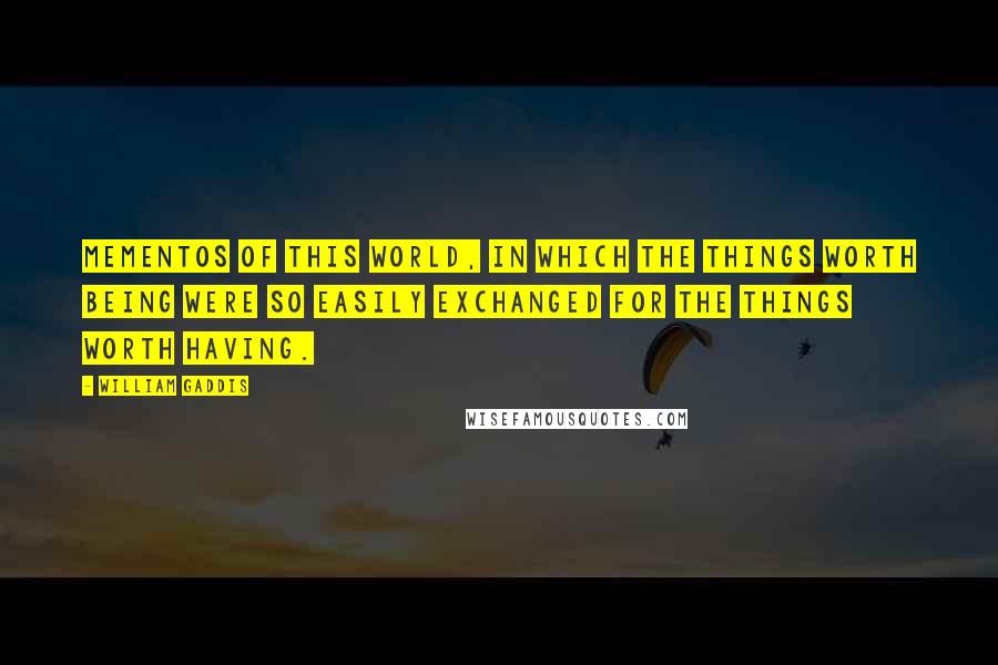 William Gaddis Quotes: Mementos of this world, in which the things worth being were so easily exchanged for the things worth having.