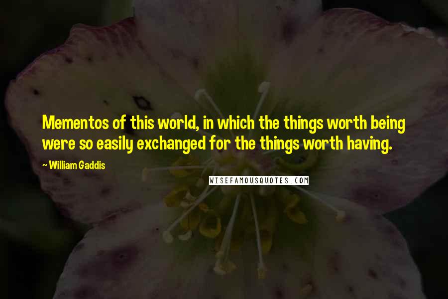 William Gaddis Quotes: Mementos of this world, in which the things worth being were so easily exchanged for the things worth having.