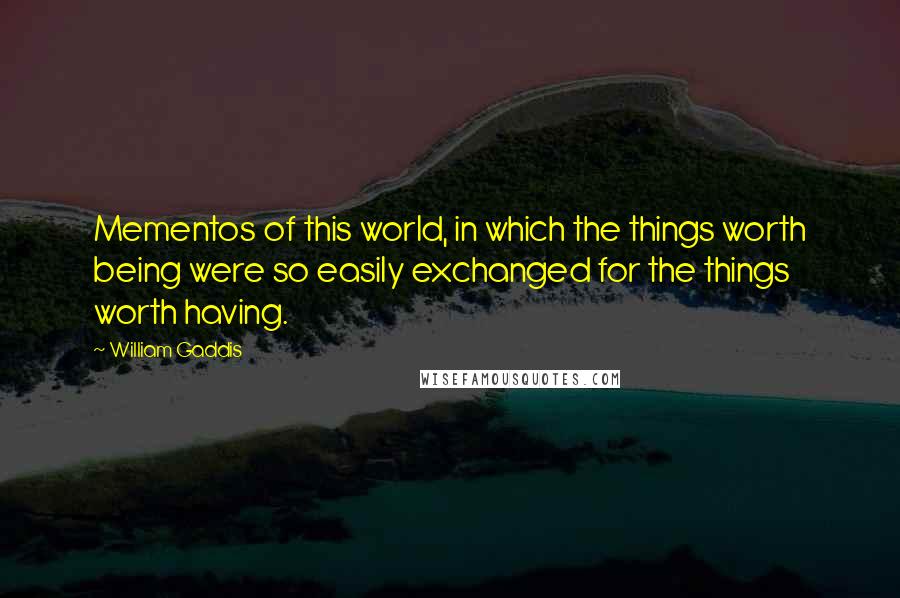 William Gaddis Quotes: Mementos of this world, in which the things worth being were so easily exchanged for the things worth having.