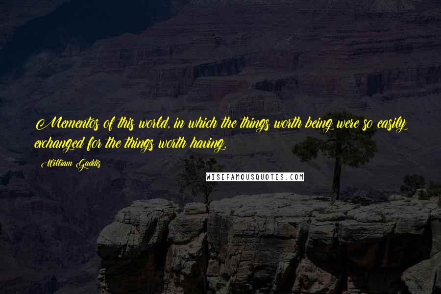 William Gaddis Quotes: Mementos of this world, in which the things worth being were so easily exchanged for the things worth having.