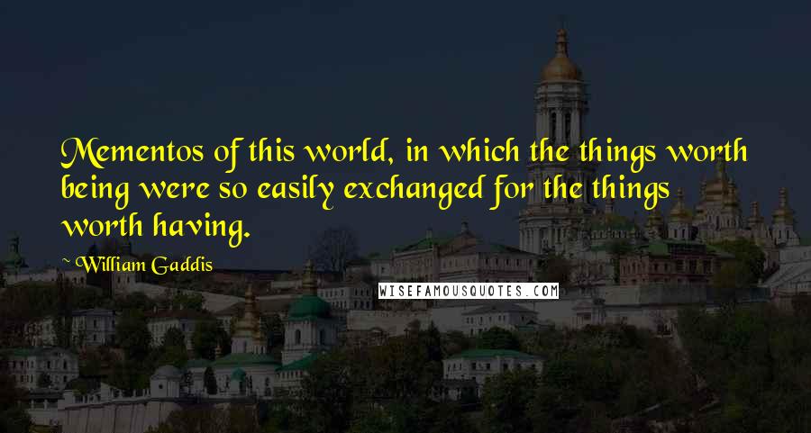 William Gaddis Quotes: Mementos of this world, in which the things worth being were so easily exchanged for the things worth having.