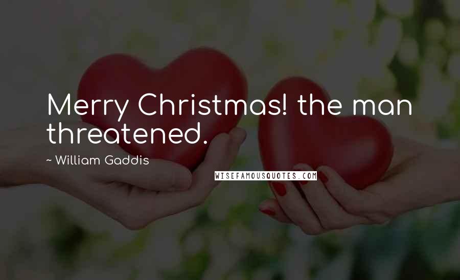 William Gaddis Quotes: Merry Christmas! the man threatened.