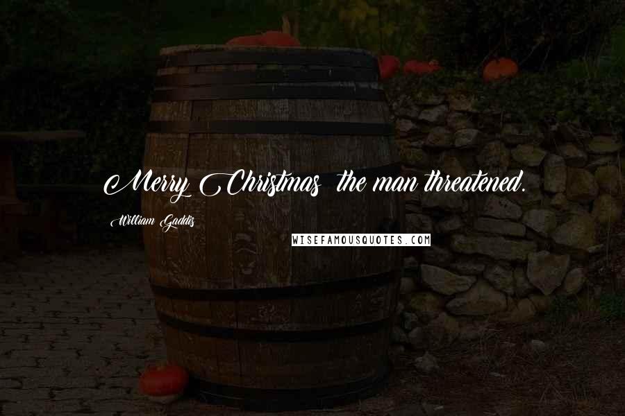 William Gaddis Quotes: Merry Christmas! the man threatened.