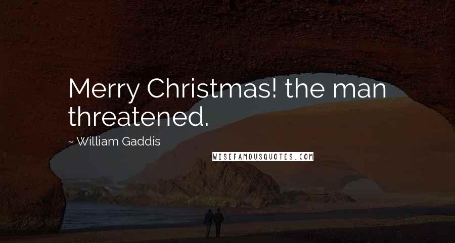 William Gaddis Quotes: Merry Christmas! the man threatened.