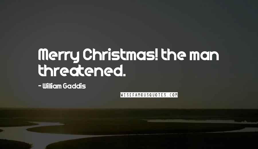 William Gaddis Quotes: Merry Christmas! the man threatened.