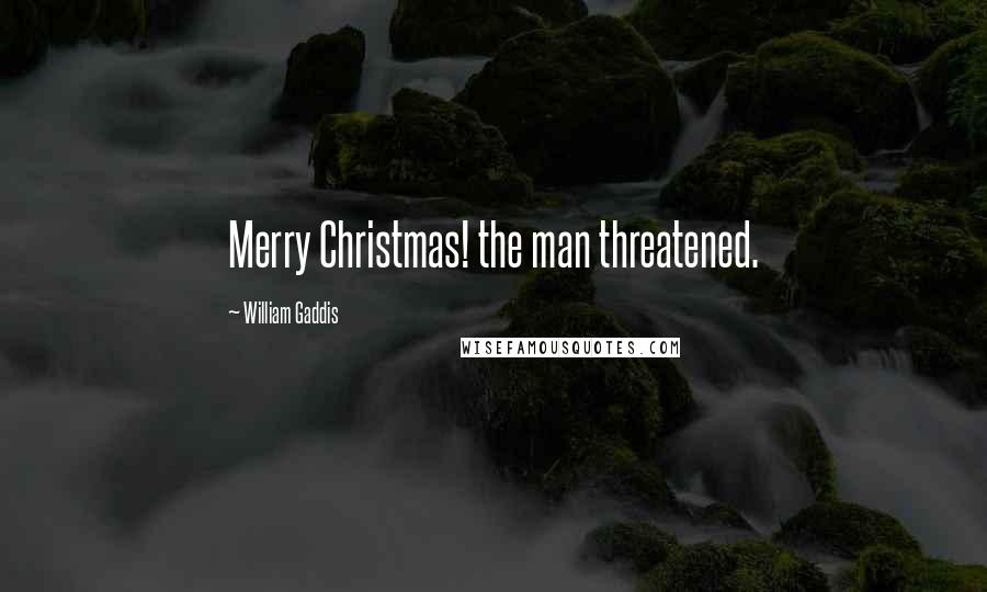 William Gaddis Quotes: Merry Christmas! the man threatened.