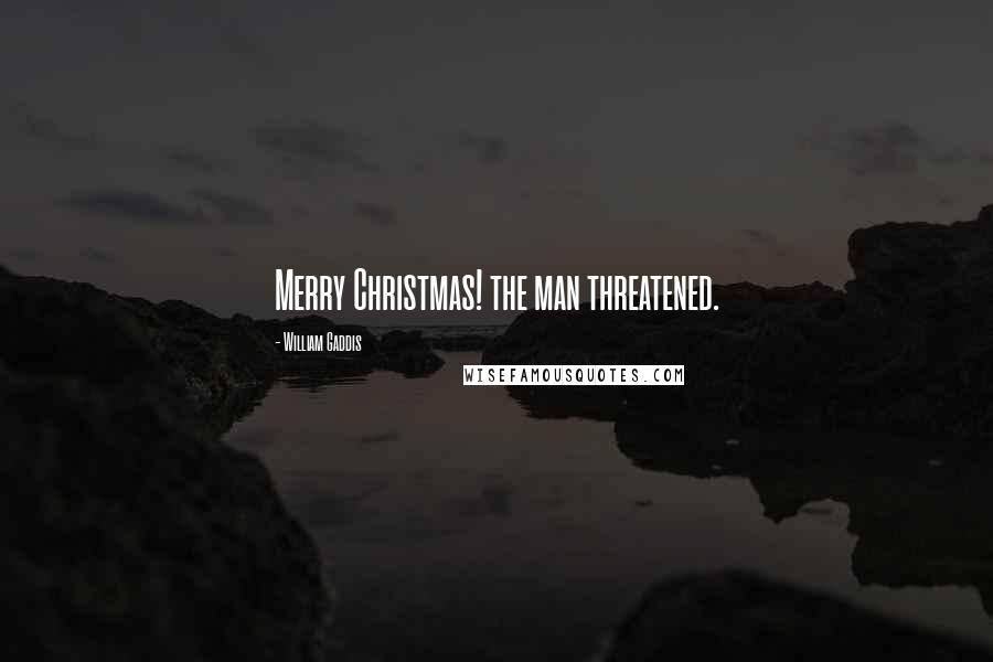 William Gaddis Quotes: Merry Christmas! the man threatened.